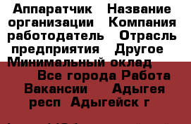 Аппаратчик › Название организации ­ Компания-работодатель › Отрасль предприятия ­ Другое › Минимальный оклад ­ 23 000 - Все города Работа » Вакансии   . Адыгея респ.,Адыгейск г.